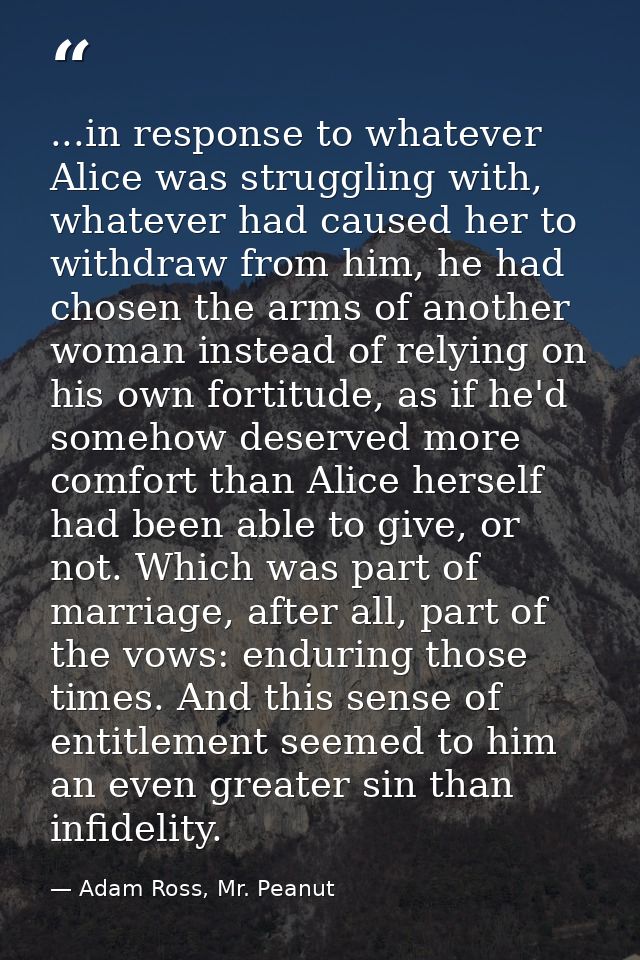 ...in response to whatever Alice was struggling with, whatever had caused her to withdraw from him, he had chosen the ar — Adam Ross, Mr. Peanut