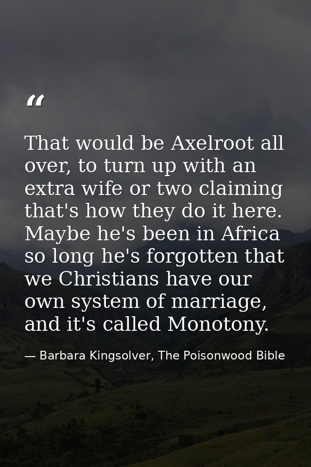 That would be Axelroot all over, to turn up with an extra wife or two claiming that's how they do it here. Maybe he's be — Barbara Kingsolver, The Poisonwood Bible