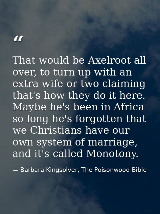 That would be Axelroot all over, to turn up with an extra wife or two claiming that's how they do it here. Maybe he's be — Barbara Kingsolver, The Poisonwood Bible