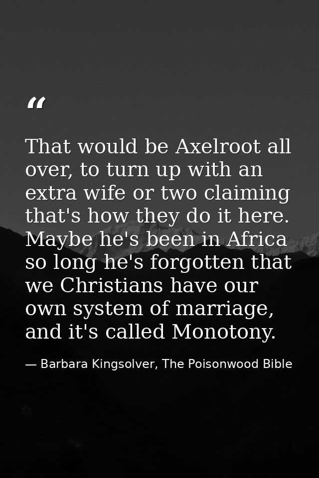 That would be Axelroot all over, to turn up with an extra wife or two claiming that's how they do it here. Maybe he's be — Barbara Kingsolver, The Poisonwood Bible