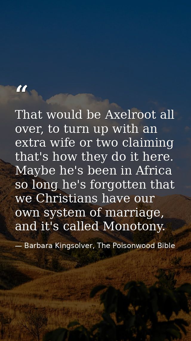 That would be Axelroot all over, to turn up with an extra wife or two claiming that's how they do it here. Maybe he's be — Barbara Kingsolver, The Poisonwood Bible
