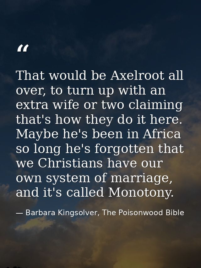 That would be Axelroot all over, to turn up with an extra wife or two claiming that's how they do it here. Maybe he's be — Barbara Kingsolver, The Poisonwood Bible