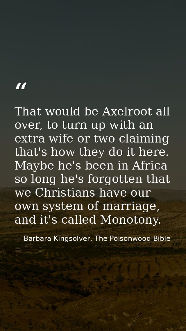 That would be Axelroot all over, to turn up with an extra wife or two claiming that's how they do it here. Maybe he's be — Barbara Kingsolver, The Poisonwood Bible