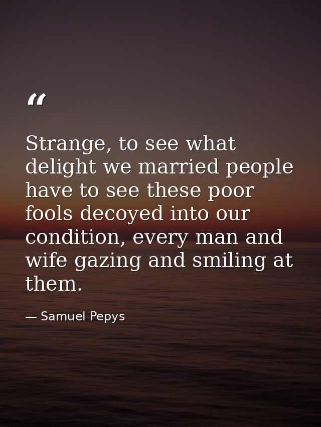 Strange, to see what delight we married people have to see these poor fools decoyed into our condition, every man and wi — Samuel Pepys