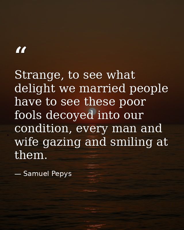 Strange, to see what delight we married people have to see these poor fools decoyed into our condition, every man and wi — Samuel Pepys