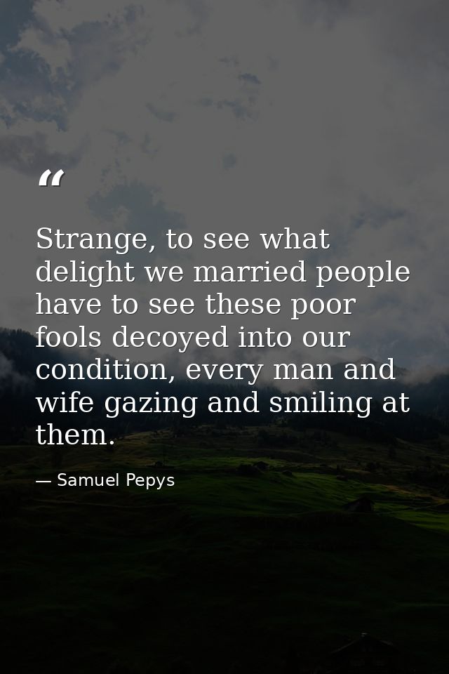 Strange, to see what delight we married people have to see these poor fools decoyed into our condition, every man and wi — Samuel Pepys
