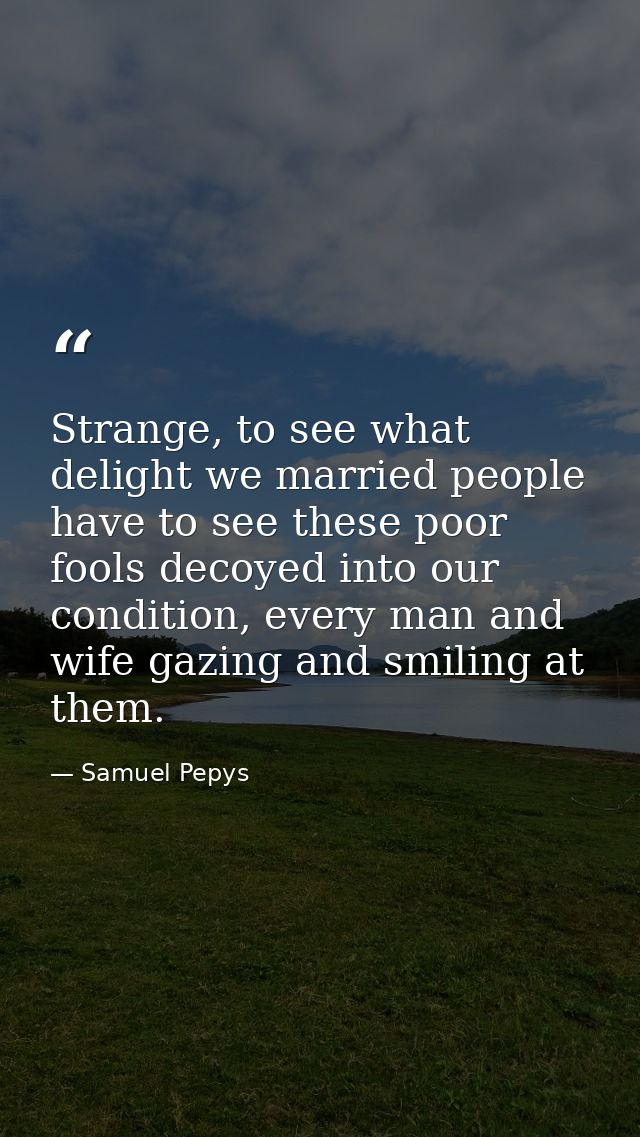 Strange, to see what delight we married people have to see these poor fools decoyed into our condition, every man and wi — Samuel Pepys