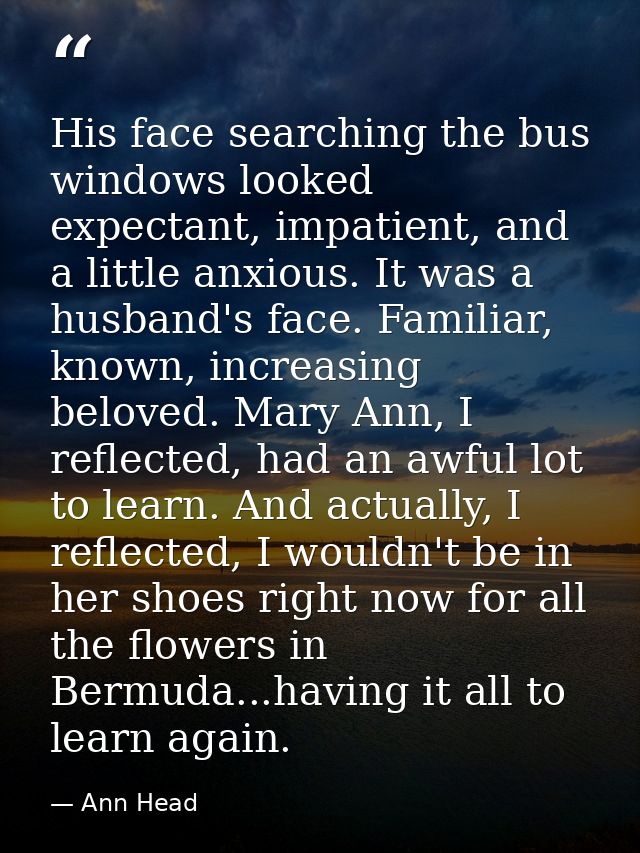 His face searching the bus windows looked expectant, impatient, and a little anxious. It was a husband's face. Familiar, — Ann Head