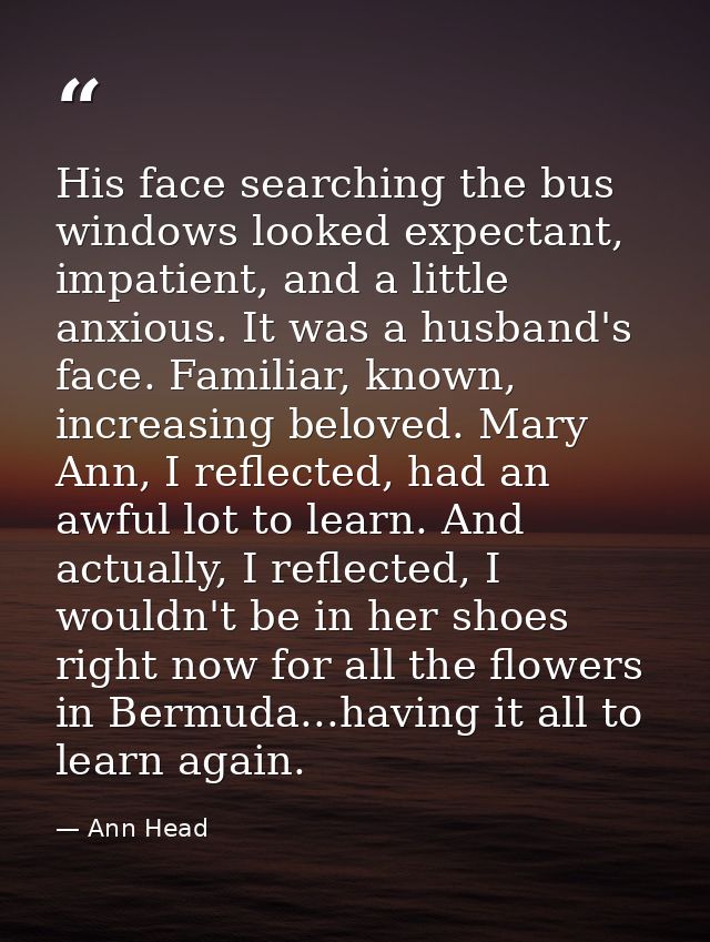 His face searching the bus windows looked expectant, impatient, and a little anxious. It was a husband's face. Familiar, — Ann Head