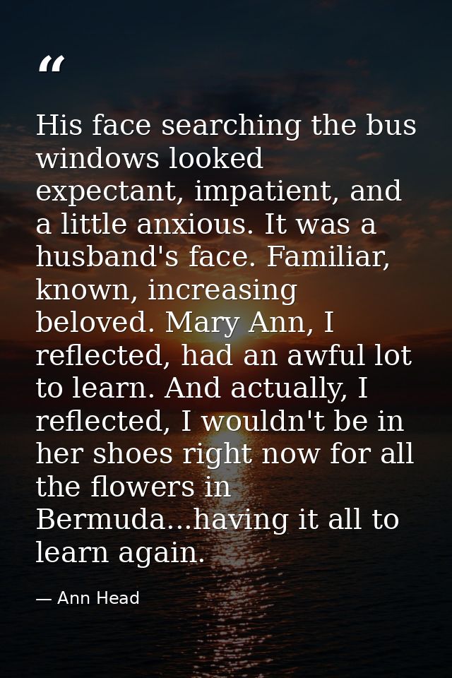 His face searching the bus windows looked expectant, impatient, and a little anxious. It was a husband's face. Familiar, — Ann Head