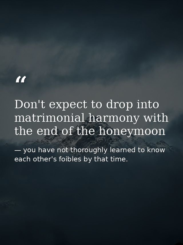 Don't expect to drop into matrimonial harmony with the end of the honeymoon — you have not thoroughly learned to know each other's foibles by that time.