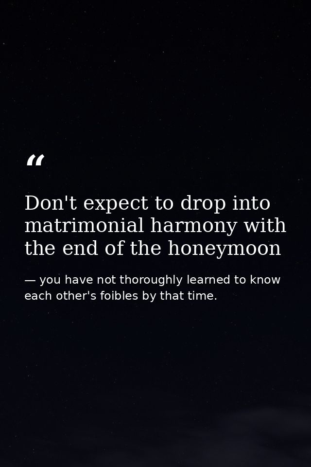Don't expect to drop into matrimonial harmony with the end of the honeymoon — you have not thoroughly learned to know each other's foibles by that time.