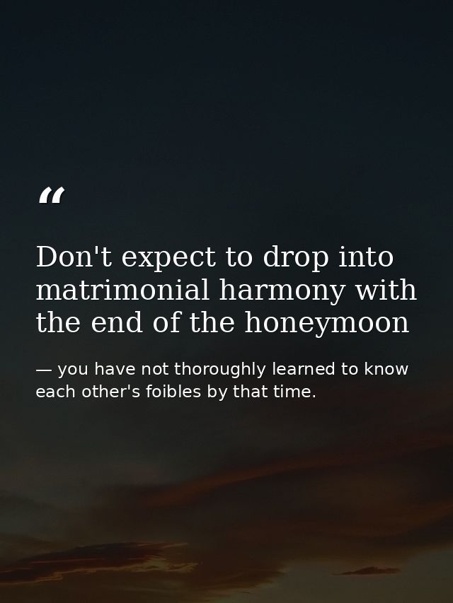 Don't expect to drop into matrimonial harmony with the end of the honeymoon — you have not thoroughly learned to know each other's foibles by that time.