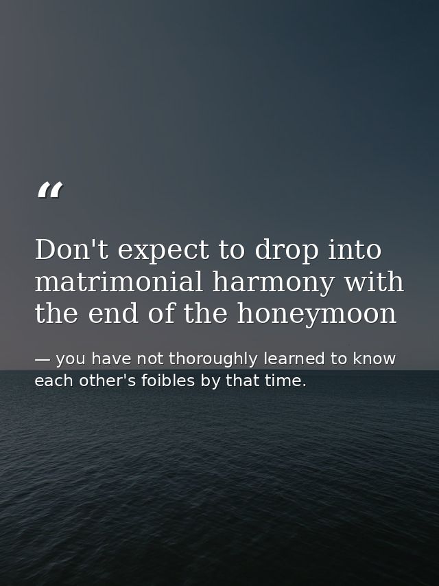 Don't expect to drop into matrimonial harmony with the end of the honeymoon — you have not thoroughly learned to know each other's foibles by that time.