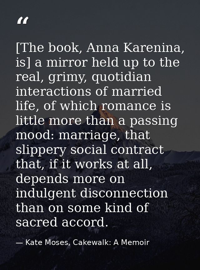 [The book, Anna Karenina, is] a mirror held up to the real, grimy, quotidian interactions of married life, of which roma — Kate Moses, Cakewalk: A Memoir