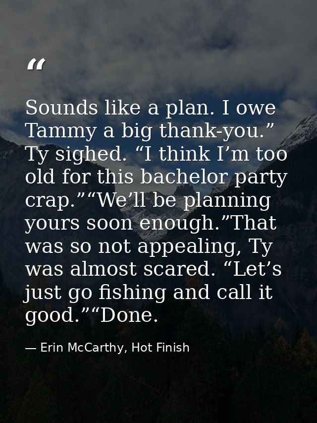 Sounds like a plan. I owe Tammy a big thank-you.” Ty sighed. “I think I’m too old for this bachelor party crap.”“We’ll b — Erin McCarthy, Hot Finish