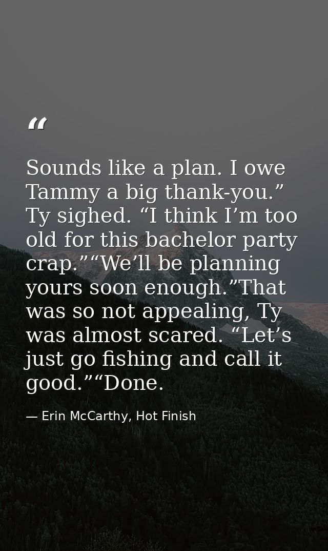 Sounds like a plan. I owe Tammy a big thank-you.” Ty sighed. “I think I’m too old for this bachelor party crap.”“We’ll b — Erin McCarthy, Hot Finish