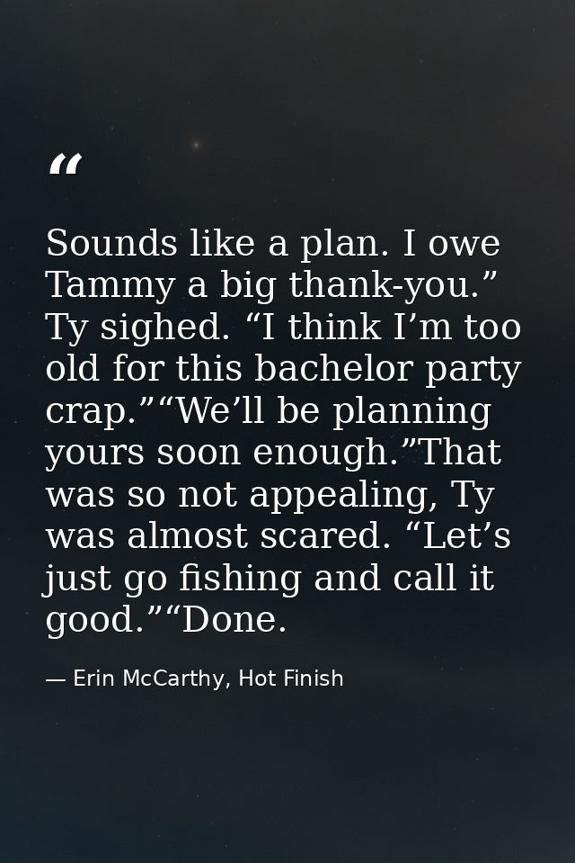 Sounds like a plan. I owe Tammy a big thank-you.” Ty sighed. “I think I’m too old for this bachelor party crap.”“We’ll b — Erin McCarthy, Hot Finish