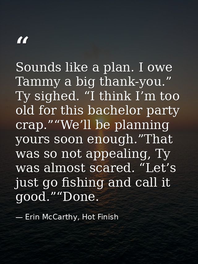 Sounds like a plan. I owe Tammy a big thank-you.” Ty sighed. “I think I’m too old for this bachelor party crap.”“We’ll b — Erin McCarthy, Hot Finish