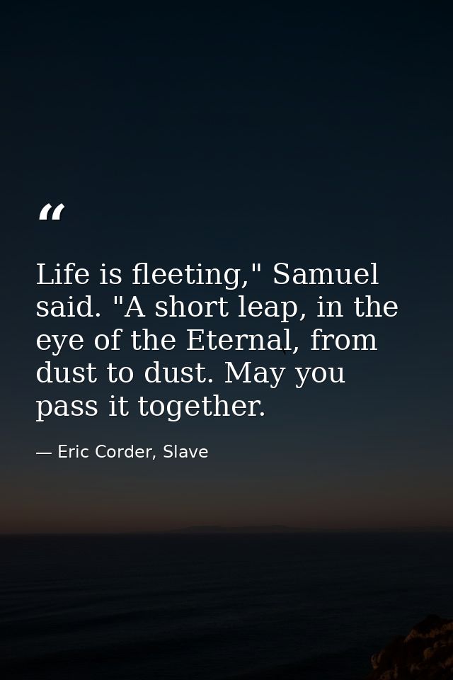 Life is fleeting," Samuel said. "A short leap, in the eye of the Eternal, from dust to dust. May you pass it together. — Eric Corder, Slave
