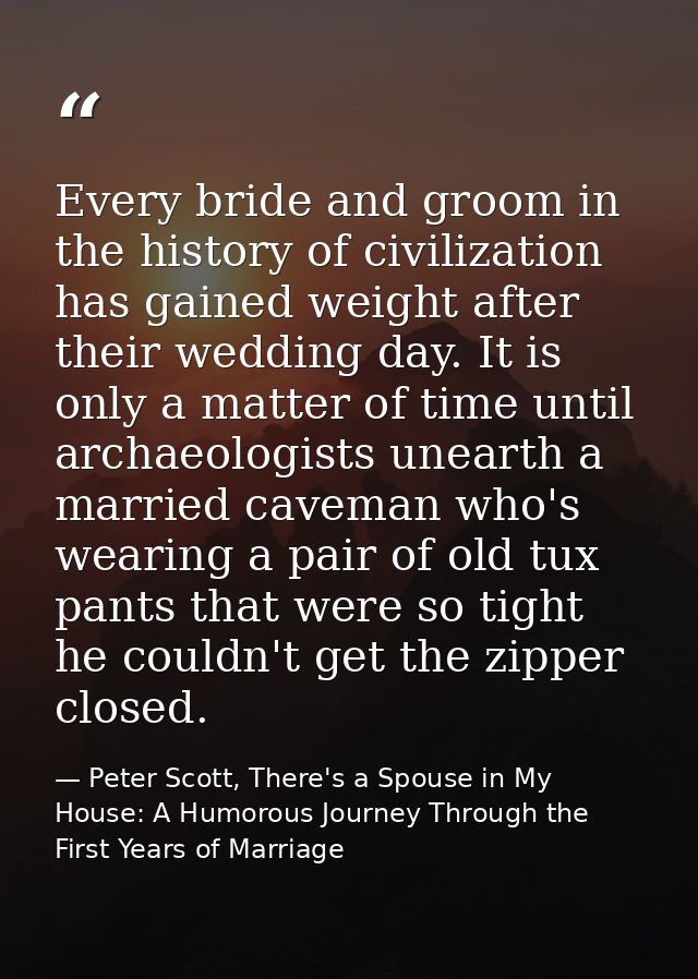 Every bride and groom in the history of civilization has gained weight after their wedding day. It is only a matter of t — Peter Scott, There's a Spouse in My House: A Humorous Journey Through the First Years of Marriage