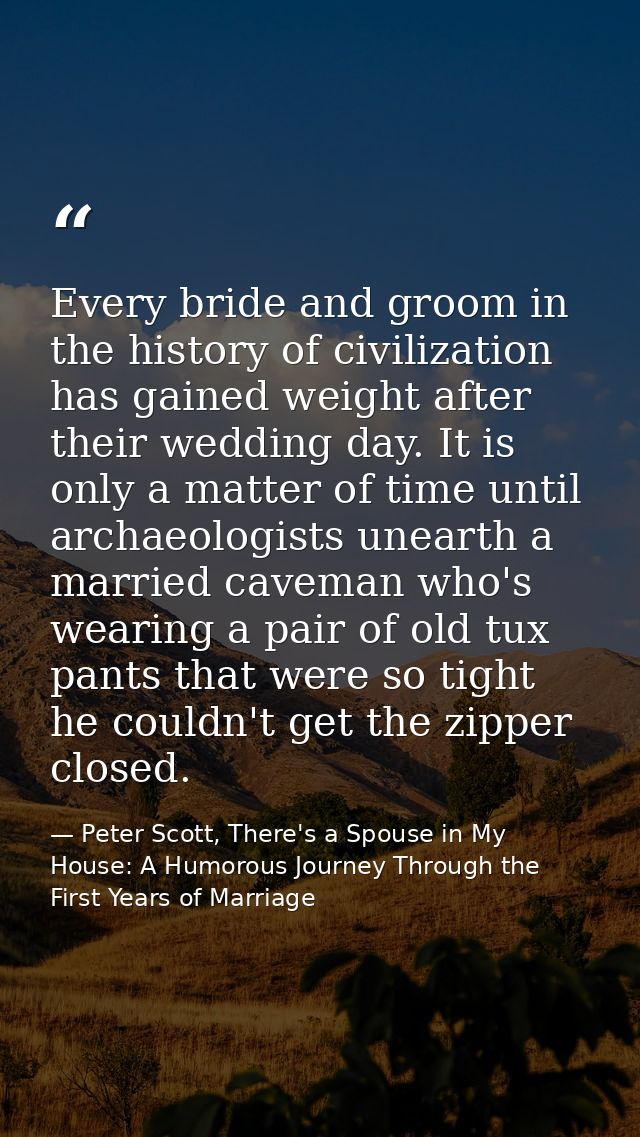 Every bride and groom in the history of civilization has gained weight after their wedding day. It is only a matter of t — Peter Scott, There's a Spouse in My House: A Humorous Journey Through the First Years of Marriage