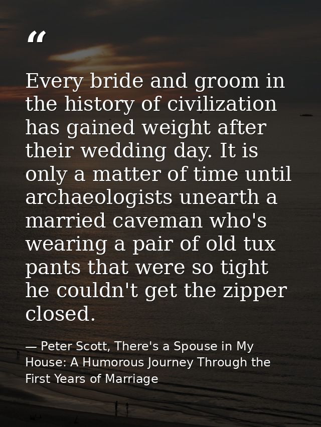 Every bride and groom in the history of civilization has gained weight after their wedding day. It is only a matter of t — Peter Scott, There's a Spouse in My House: A Humorous Journey Through the First Years of Marriage