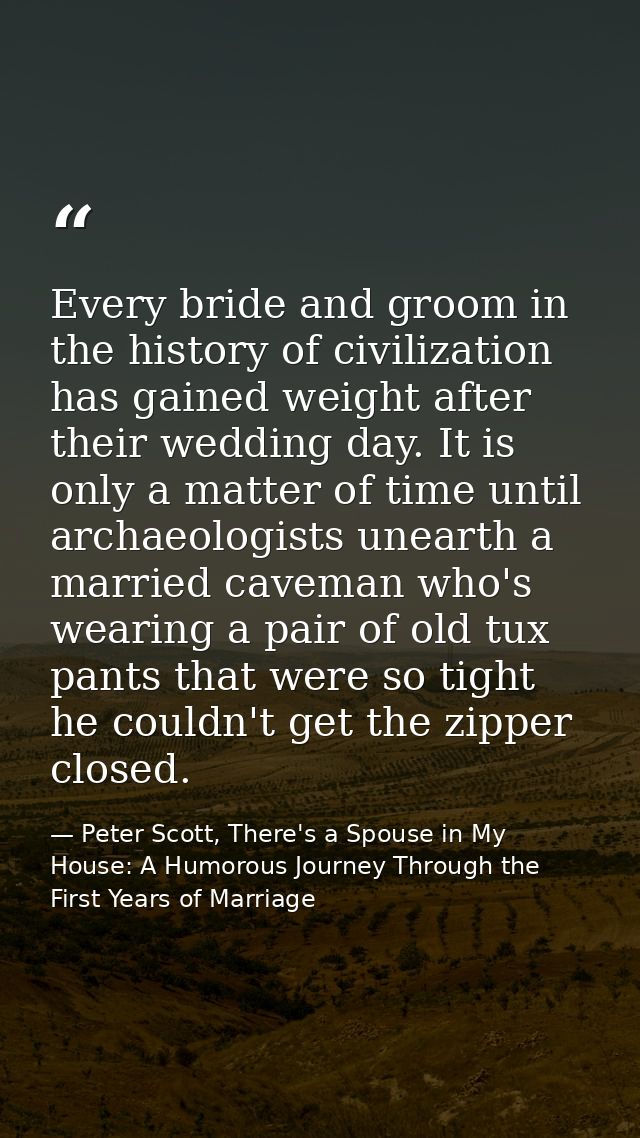 Every bride and groom in the history of civilization has gained weight after their wedding day. It is only a matter of t — Peter Scott, There's a Spouse in My House: A Humorous Journey Through the First Years of Marriage