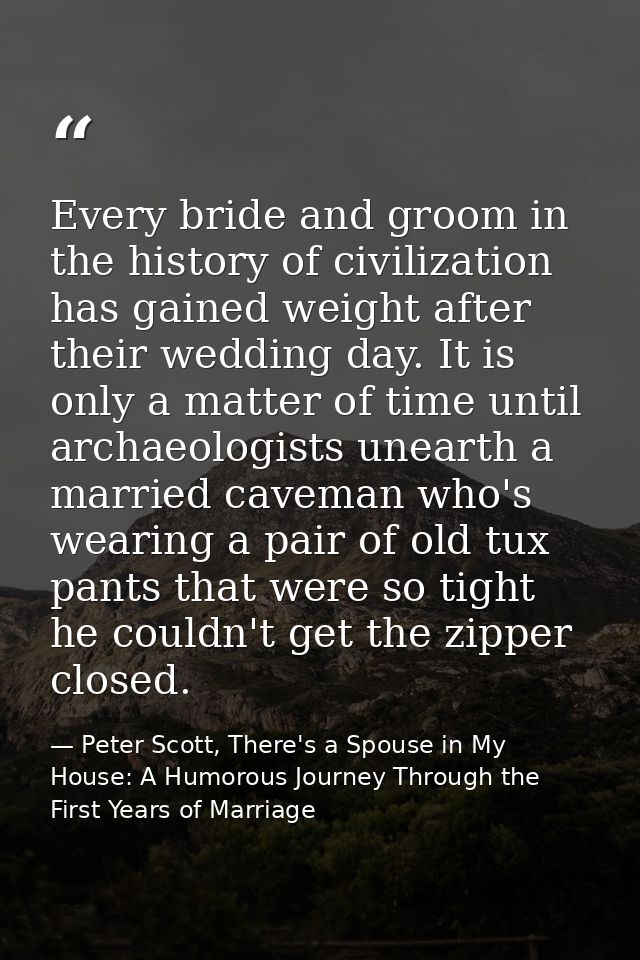 Every bride and groom in the history of civilization has gained weight after their wedding day. It is only a matter of t — Peter Scott, There's a Spouse in My House: A Humorous Journey Through the First Years of Marriage