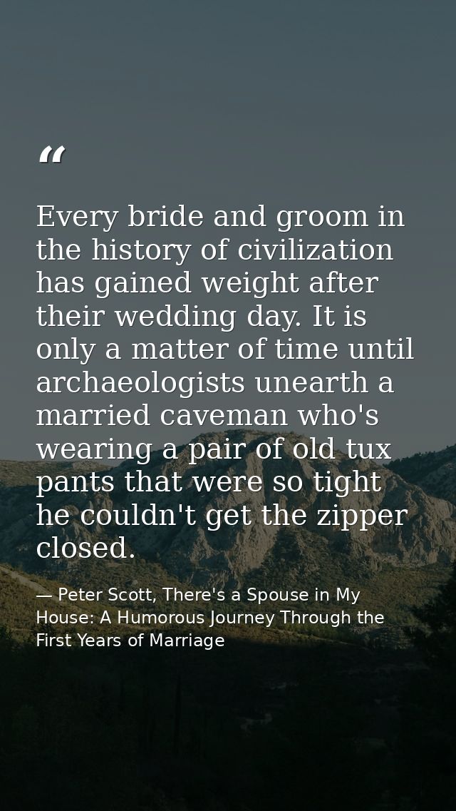 Every bride and groom in the history of civilization has gained weight after their wedding day. It is only a matter of t — Peter Scott, There's a Spouse in My House: A Humorous Journey Through the First Years of Marriage