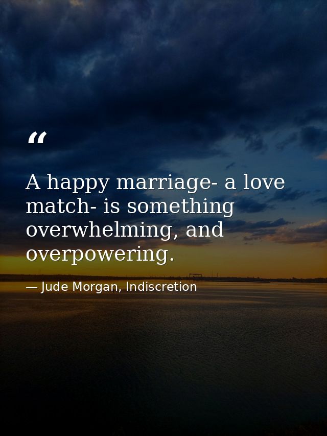 A happy marriage- a love match- is something overwhelming, and overpowering. — Jude Morgan, Indiscretion