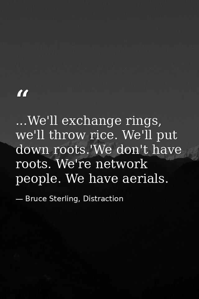...We'll exchange rings, we'll throw rice. We'll put down roots.'We don't have roots. We're network people. We have aeri — Bruce Sterling, Distraction