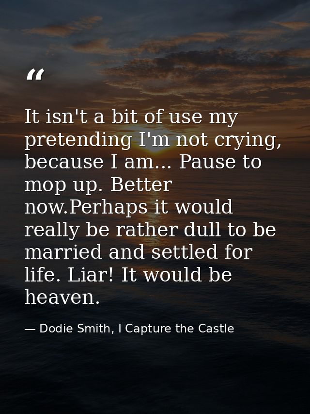 It isn't a bit of use my pretending I'm not crying, because I am... Pause to mop up. Better now.Perhaps it would really  — Dodie Smith, I Capture the Castle