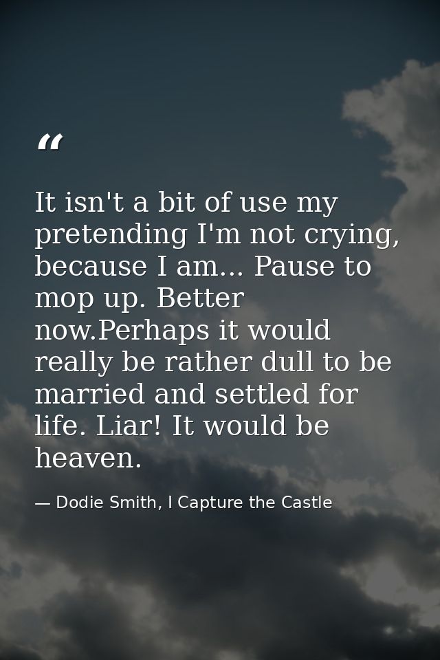 It isn't a bit of use my pretending I'm not crying, because I am... Pause to mop up. Better now.Perhaps it would really  — Dodie Smith, I Capture the Castle