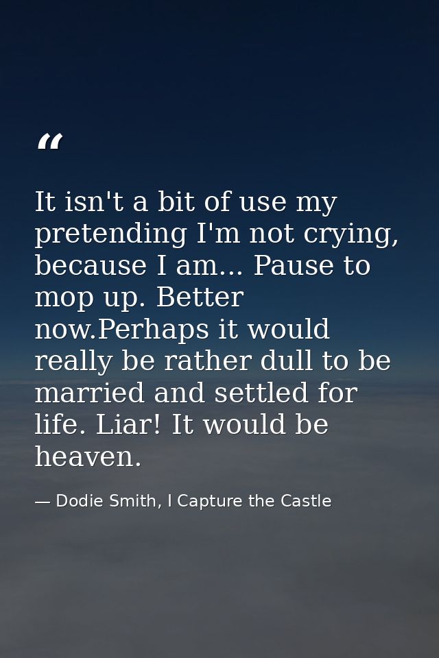 It isn't a bit of use my pretending I'm not crying, because I am... Pause to mop up. Better now.Perhaps it would really  — Dodie Smith, I Capture the Castle