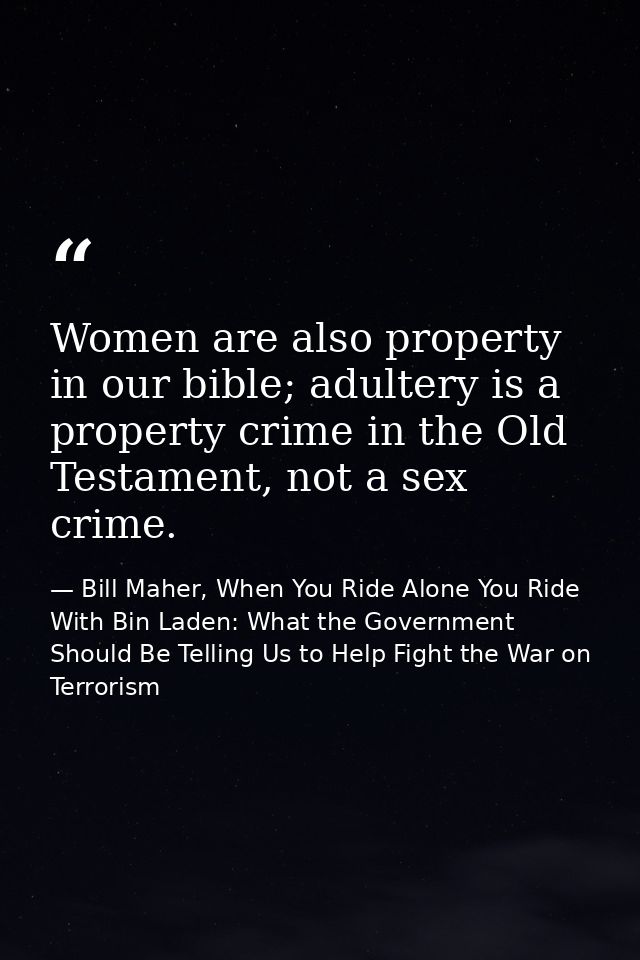Women are also property in our bible; adultery is a property crime in the Old Testament, not a sex crime. — Bill Maher, When You Ride Alone You Ride With Bin Laden: What the Government Should Be Telling Us to Help Fight the War on Terrorism