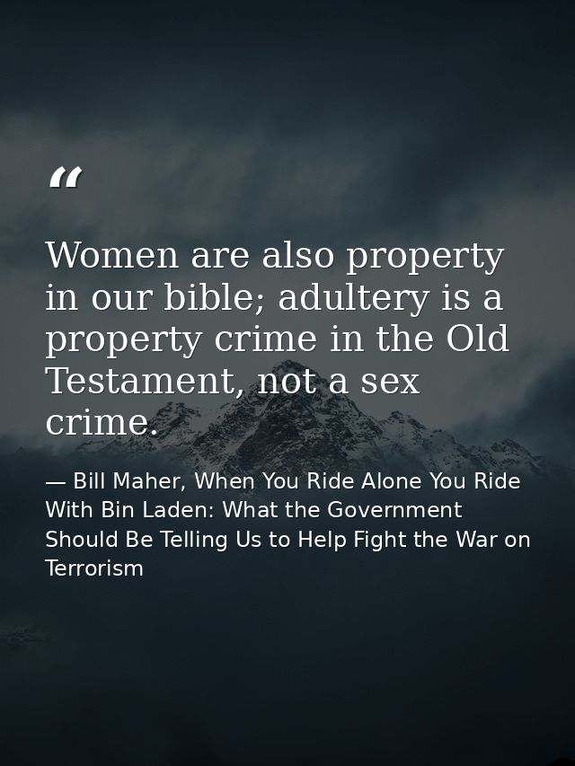 Women are also property in our bible; adultery is a property crime in the Old Testament, not a sex crime. — Bill Maher, When You Ride Alone You Ride With Bin Laden: What the Government Should Be Telling Us to Help Fight the War on Terrorism