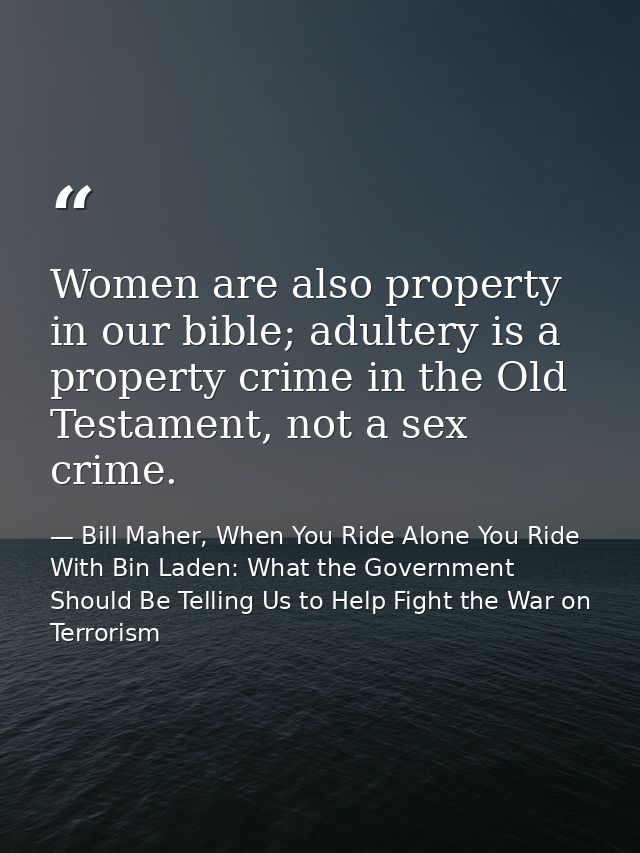 Women are also property in our bible; adultery is a property crime in the Old Testament, not a sex crime. — Bill Maher, When You Ride Alone You Ride With Bin Laden: What the Government Should Be Telling Us to Help Fight the War on Terrorism