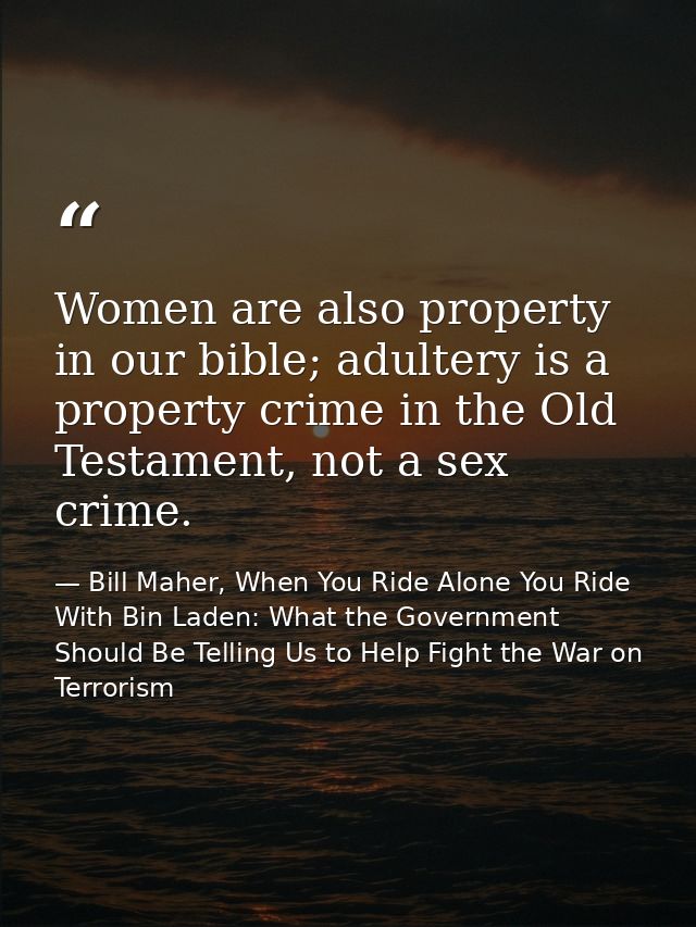Women are also property in our bible; adultery is a property crime in the Old Testament, not a sex crime. — Bill Maher, When You Ride Alone You Ride With Bin Laden: What the Government Should Be Telling Us to Help Fight the War on Terrorism
