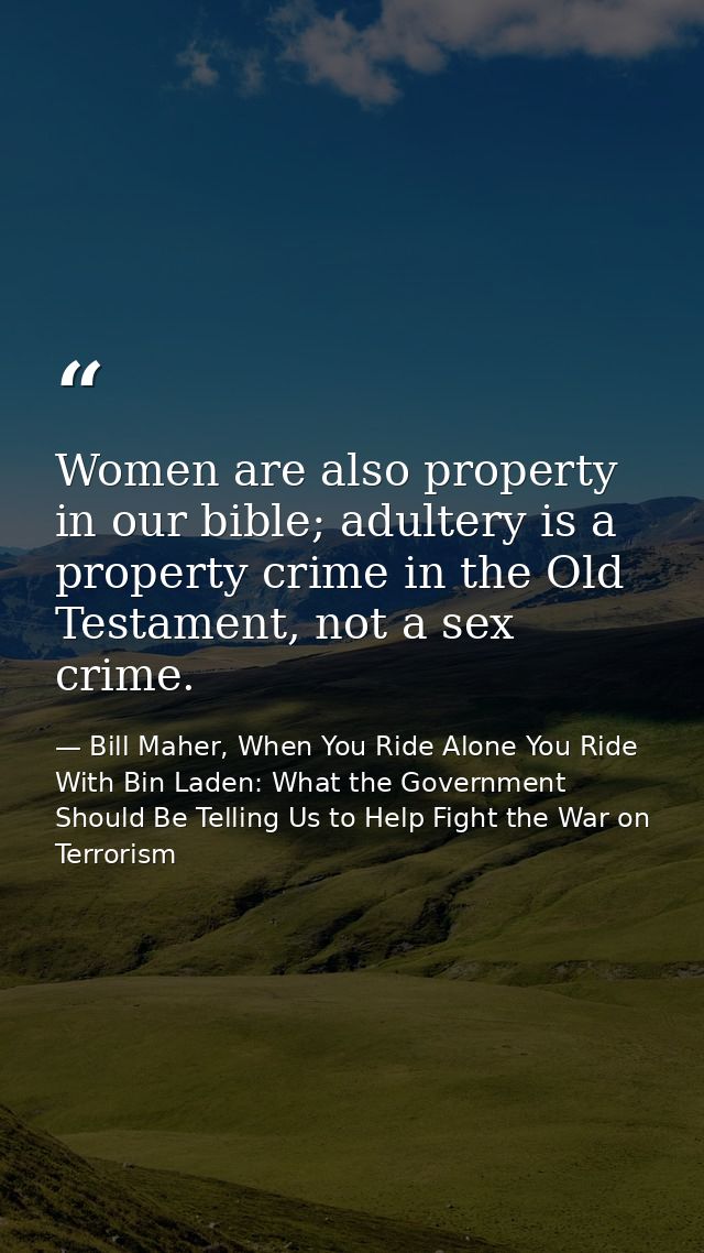 Women are also property in our bible; adultery is a property crime in the Old Testament, not a sex crime. — Bill Maher, When You Ride Alone You Ride With Bin Laden: What the Government Should Be Telling Us to Help Fight the War on Terrorism