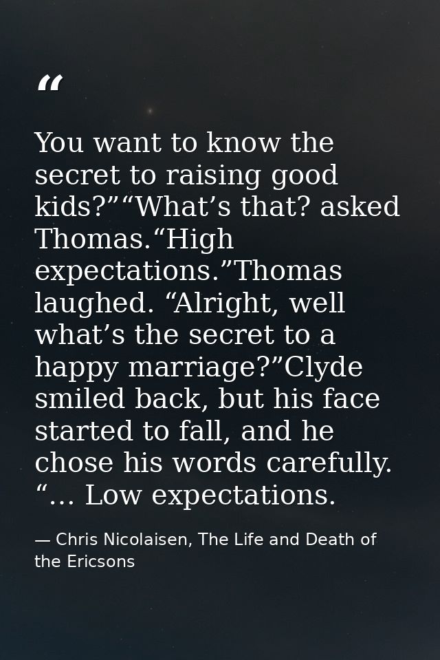 You want to know the secret to raising good kids?”“What’s that? asked Thomas.“High expectations.”Thomas laughed. “Alrigh — Chris Nicolaisen, The Life and Death of the Ericsons