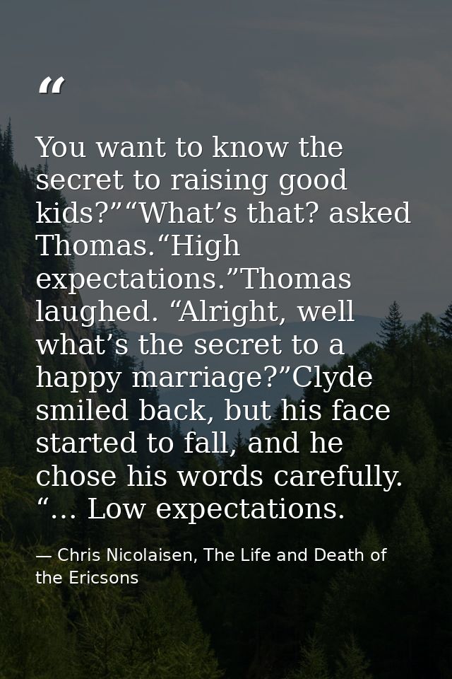 You want to know the secret to raising good kids?”“What’s that? asked Thomas.“High expectations.”Thomas laughed. “Alrigh — Chris Nicolaisen, The Life and Death of the Ericsons