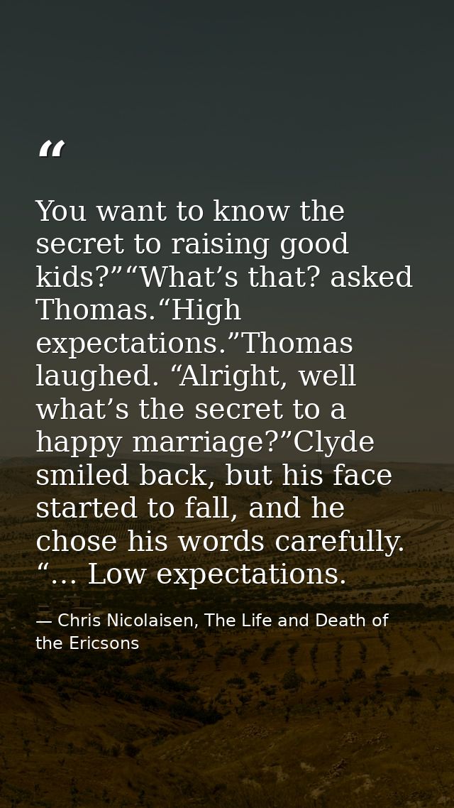 You want to know the secret to raising good kids?”“What’s that? asked Thomas.“High expectations.”Thomas laughed. “Alrigh — Chris Nicolaisen, The Life and Death of the Ericsons