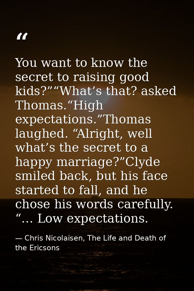 You want to know the secret to raising good kids?”“What’s that? asked Thomas.“High expectations.”Thomas laughed. “Alrigh — Chris Nicolaisen, The Life and Death of the Ericsons