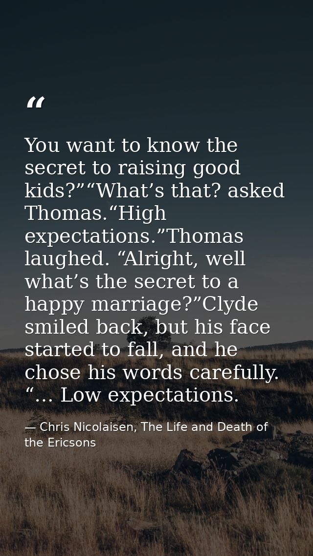You want to know the secret to raising good kids?”“What’s that? asked Thomas.“High expectations.”Thomas laughed. “Alrigh — Chris Nicolaisen, The Life and Death of the Ericsons