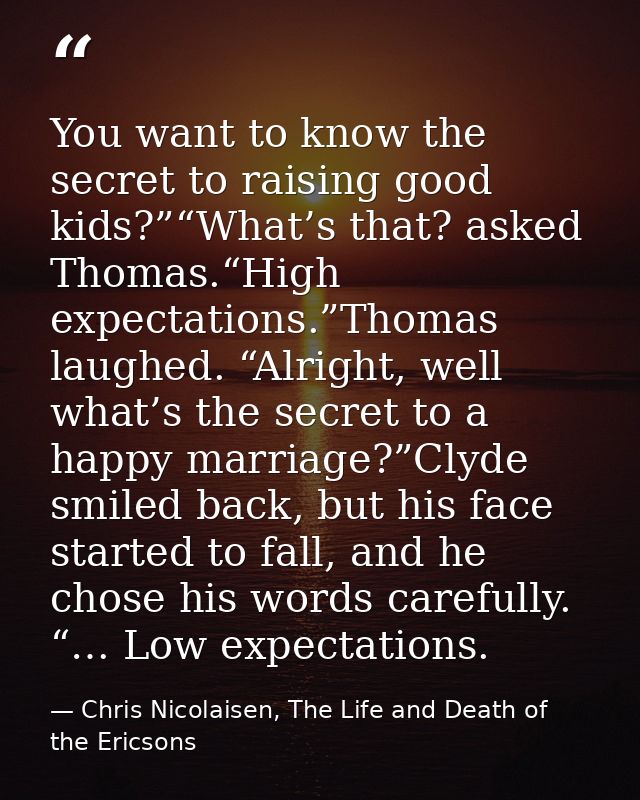 You want to know the secret to raising good kids?”“What’s that? asked Thomas.“High expectations.”Thomas laughed. “Alrigh — Chris Nicolaisen, The Life and Death of the Ericsons