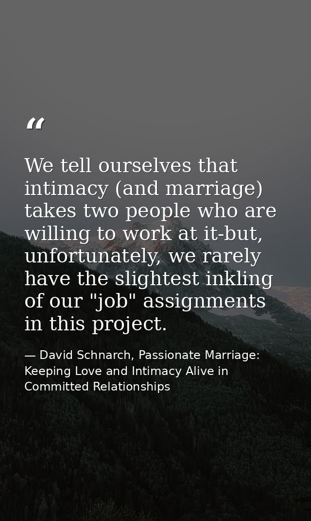 We tell ourselves that intimacy (and marriage) takes two people who are willing to work at it-but, unfortunately, we rar — David Schnarch, Passionate Marriage: Keeping Love and Intimacy Alive in Committed Relationships