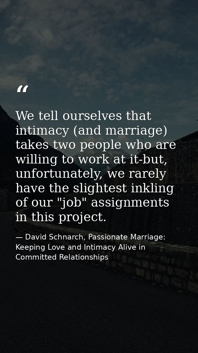 We tell ourselves that intimacy (and marriage) takes two people who are willing to work at it-but, unfortunately, we rar — David Schnarch, Passionate Marriage: Keeping Love and Intimacy Alive in Committed Relationships