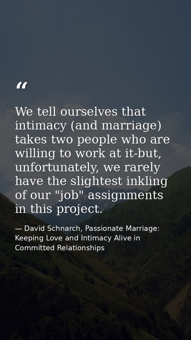 We tell ourselves that intimacy (and marriage) takes two people who are willing to work at it-but, unfortunately, we rar — David Schnarch, Passionate Marriage: Keeping Love and Intimacy Alive in Committed Relationships