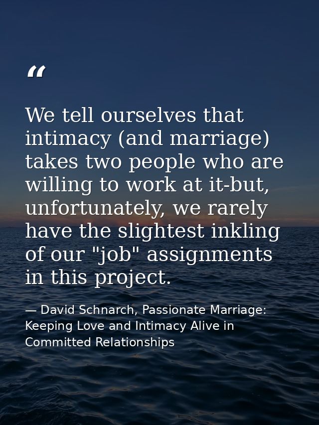 We tell ourselves that intimacy (and marriage) takes two people who are willing to work at it-but, unfortunately, we rar — David Schnarch, Passionate Marriage: Keeping Love and Intimacy Alive in Committed Relationships